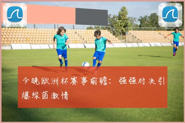 今晚欧洲杯赛事前瞻:强强对决引爆绿茵激情
