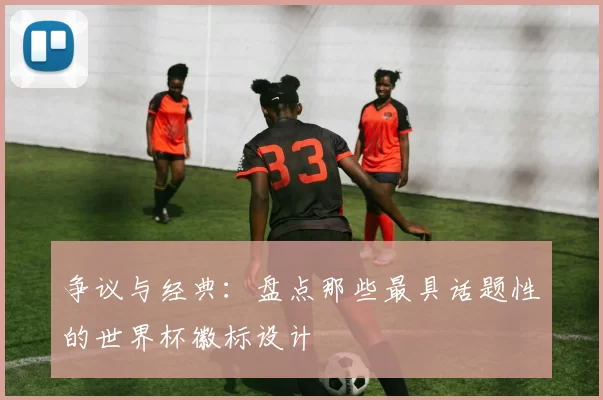 争议与经典:盘点那些最具话题性的世界杯徽标设计
