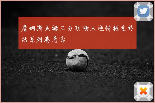 詹姆斯关键三分助湖人逆转掘金终结系列赛悬念