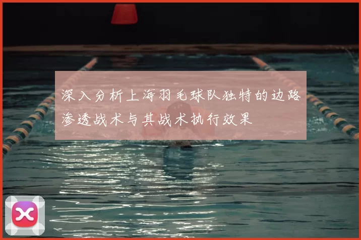 深入分析上海羽毛球队独特的边路渗透战术与其战术执行效果