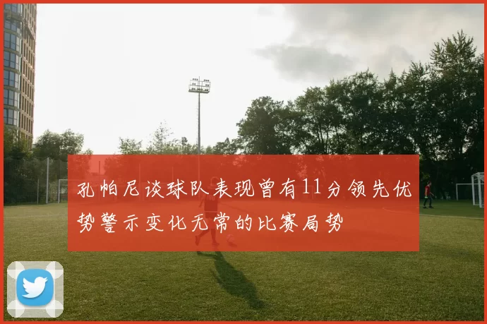 孔帕尼谈球队表现曾有11分领先优势警示变化无常的比赛局势