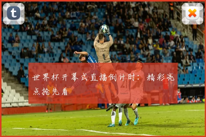 世界杯开幕式直播倒计时:精彩亮点抢先看