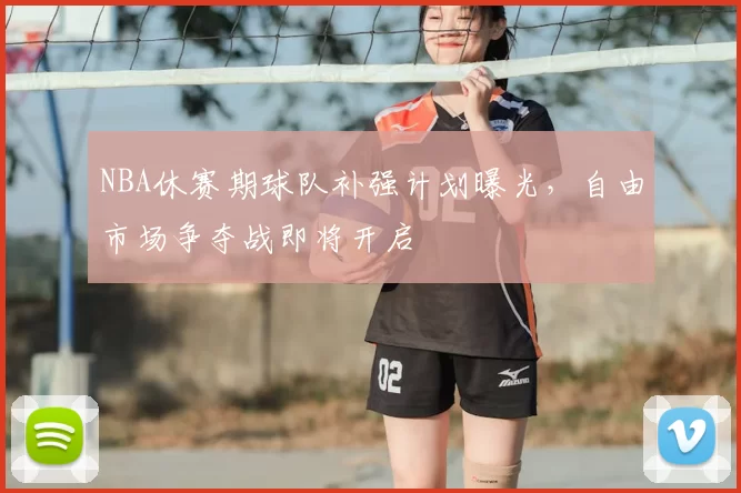 NBA休赛期球队补强计划曝光，自由市场争夺战即将开启