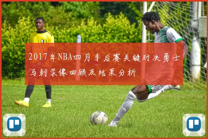 2017年NBA四月季后赛关键对决勇士马刺录像回顾及结果分析