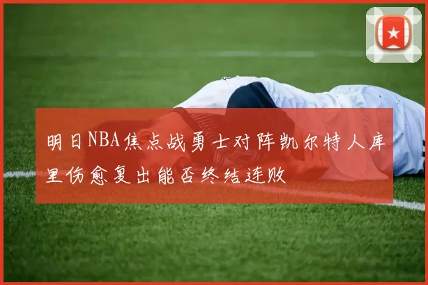 明日NBA焦点战勇士对阵凯尔特人库里伤愈复出能否终结连败