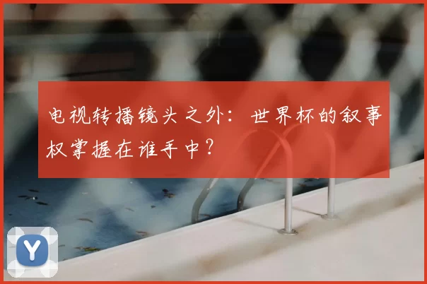电视转播镜头之外:世界杯的叙事权掌握在谁手中?