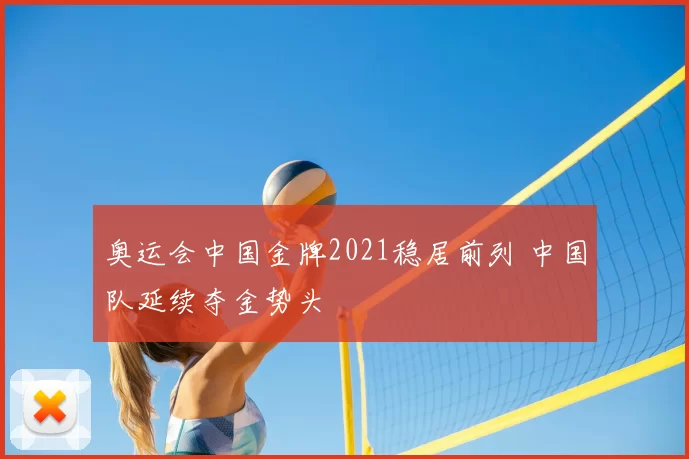 奥运会中国金牌2021稳居前列 中国队延续夺金势头
