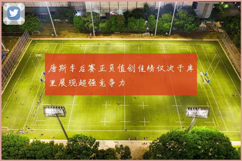 唐斯季后赛正负值创佳绩仅次于库里展现超强竞争力