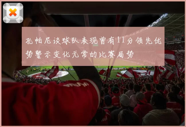 孔帕尼谈球队表现曾有11分领先优势警示变化无常的比赛局势