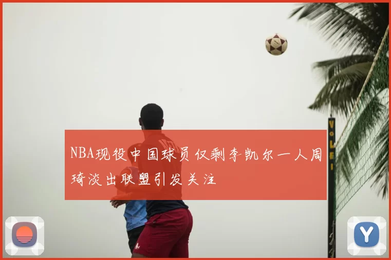 NBA现役中国球员仅剩李凯尔一人周琦淡出联盟引发关注
