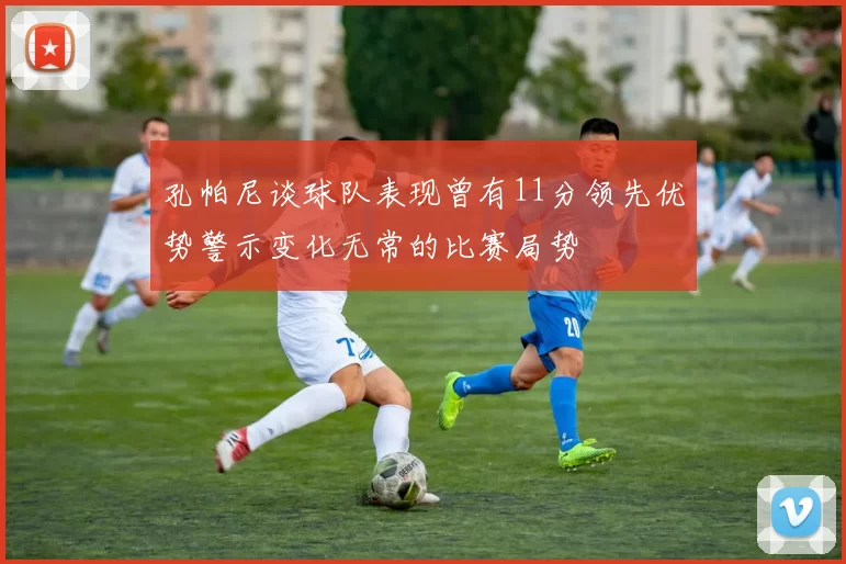 孔帕尼谈球队表现曾有11分领先优势警示变化无常的比赛局势