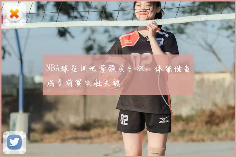 NBA球星训练营强度升级,体能储备成季前赛制胜关键