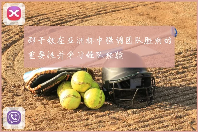 邵子钦在亚洲杯中强调团队胜利的重要性并学习强队经验