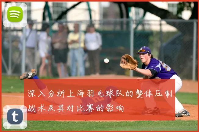 深入分析上海羽毛球队的整体压制战术及其对比赛的影响