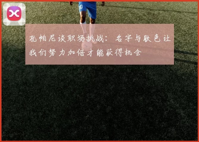 孔帕尼谈职场挑战：名字与肤色让我们努力加倍才能获得机会