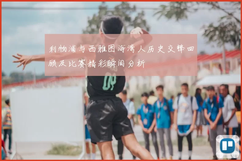 利物浦与西雅图海湾人历史交锋回顾及比赛精彩瞬间分析
