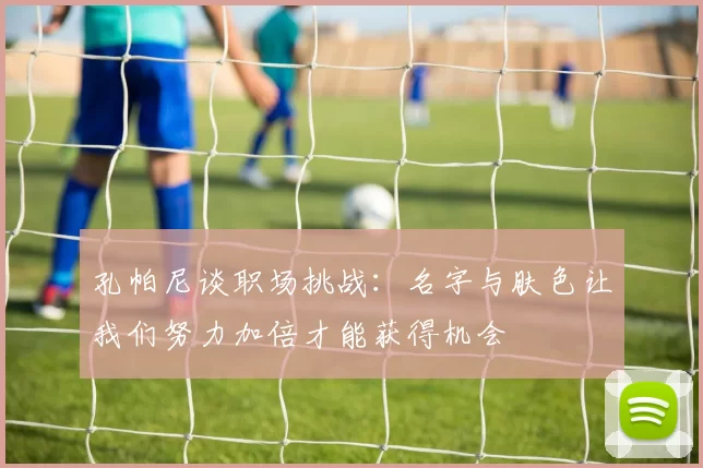 孔帕尼谈职场挑战：名字与肤色让我们努力加倍才能获得机会