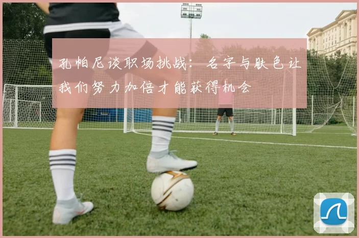 孔帕尼谈职场挑战：名字与肤色让我们努力加倍才能获得机会